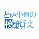 とある小僧の模様替え（ＧＡＭＥ ＢＯＹ）