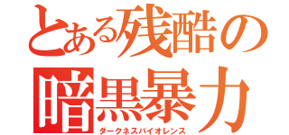 とある残酷の暗黒暴力（ダークネスバイオレンス）