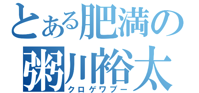 とある肥満の粥川裕太（クロゲワブー）