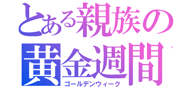 とある親族の黄金週間（ゴールデンウィーク）