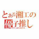 とある湘工の優子推し（チームＫのユウコ）