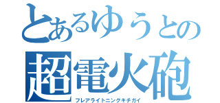 とあるゆうとの超電火砲（フレアライトニングキチガイ）