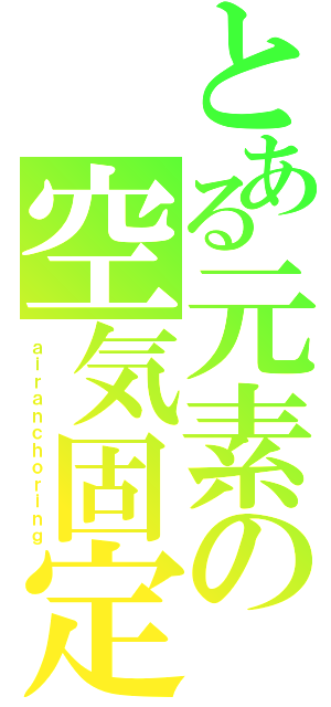 とある元素の空気固定（ａｉｒａｎｃｈｏｒｉｎｇ）