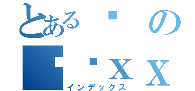 とある你の爸爸ｘｘｘ（インデックス）