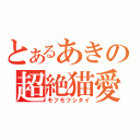 とあるあきの超絶猫愛（モフモフシタイ）