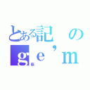 とある記のｇｅ'ｍｉｎｇ（萩）