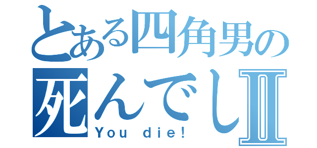 とある四角男の死んでしまった！Ⅱ（Ｙｏｕ ｄｉｅ！）