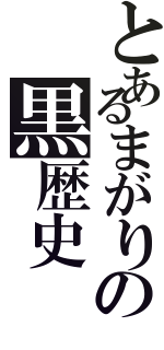 とあるまがりの黒歴史（）