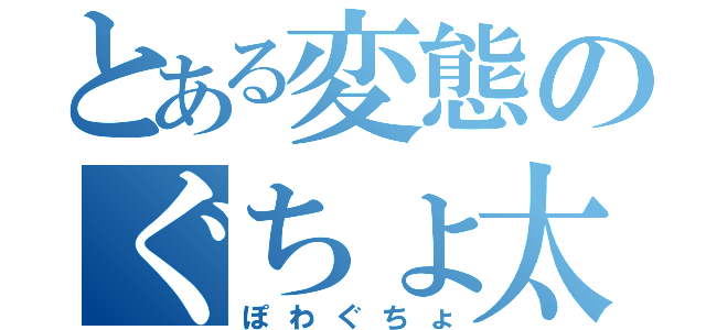 とある変態のぐちょ太（ぽわぐちょ）