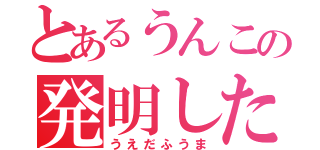 とあるうんこの発明した人は、（うえだふうま）