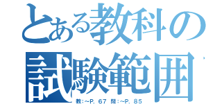 とある教科の試験範囲（教：～Ｐ．６７ 問：～Ｐ．８５）