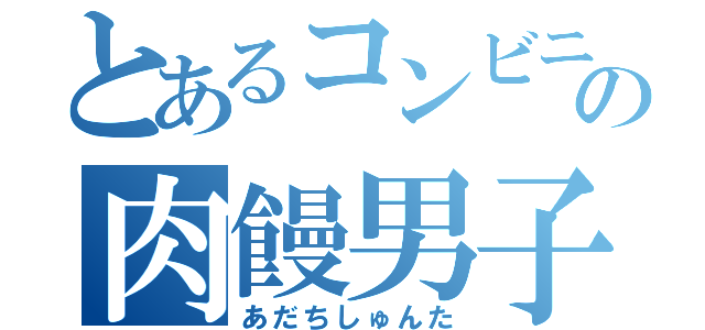 とあるコンビニの肉饅男子（あだちしゅんた）