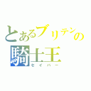 とあるブリテンの騎士王（セイバー）