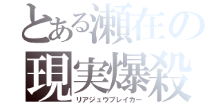 とある瀬在の現実爆殺（リアジュウブレイカー）