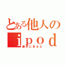 とある他人のｉｐｏｄ（勝手に見るな）