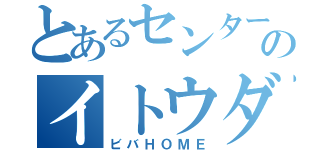 とあるセンターのイトウダイ（ビバＨＯＭＥ）