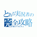 とある実況者の完全攻略（ＭＯＴＨＥＲ２）