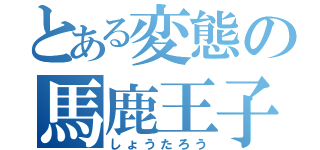 とある変態の馬鹿王子（しょうたろう）