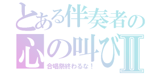 とある伴奏者の心の叫びⅡ（合唱祭終わるな！）