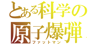 とある科学の原子爆弾（ファットマン）