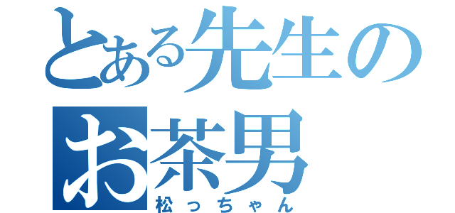 とある先生のお茶男（松っちゃん）