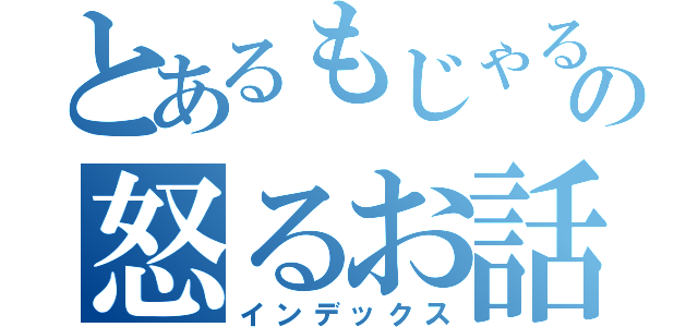 とあるもじゃるの怒るお話（インデックス）