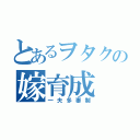 とあるヲタクの嫁育成（一夫多妻制）