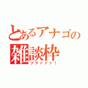 とあるアナゴの雑談枠（ブラァァァ！）