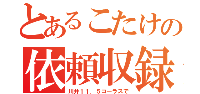 とあるこたけの依頼収録（川井１１．５コーラスで）