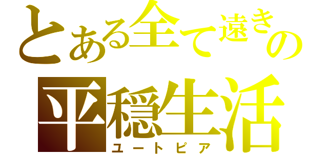 とある全て遠きの平穏生活（ユートピア）