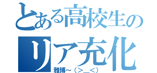 とある高校生のリア充化（雅博～（＞＿＜））