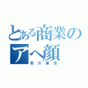 とある商業のアへ顔（宮川達也）