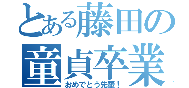 とある藤田の童貞卒業（おめでとう先輩！）