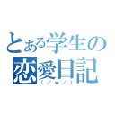 とある学生の恋愛日記（（／ｗ／））