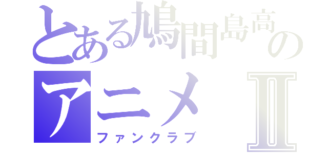 とある鳩間島高校のアニメⅡ（ファンクラブ）