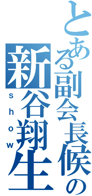 とある副会長候補の新谷翔生（ｓｈｏｗ）