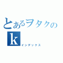 とあるヲタクのｋ（インデックス）