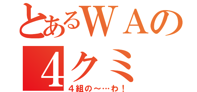 とあるＷＡの４クミ（４組の～…わ！）