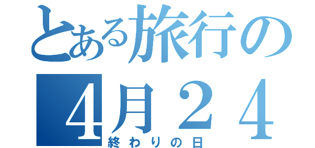 とある旅行の４月２４日（終わりの日）