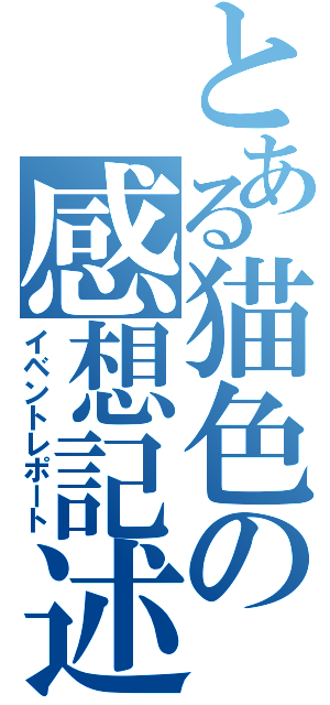 とある猫色の感想記述（イベントレポート）