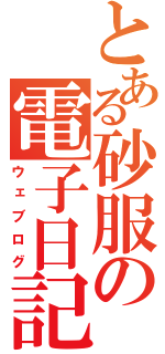 とある砂服の電子日記（ウェブログ）