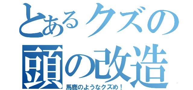 とあるクズの頭の改造（馬鹿のようなクズめ！）