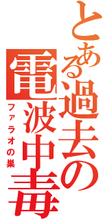 とある過去の電波中毒（ファラオの巣）