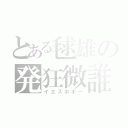 とある毬雄の発狂微誰（イエスホホー）