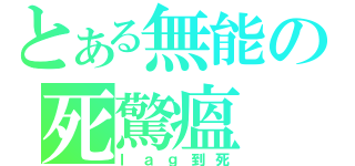 とある無能の死驚瘟（ｌａｇ到死）