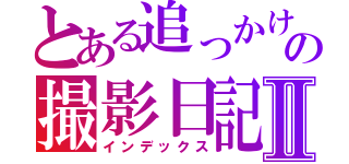 とある追っかけのの撮影日記Ⅱ（インデックス）