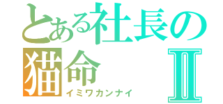 とある社長の猫命Ⅱ（イミワカンナイ）