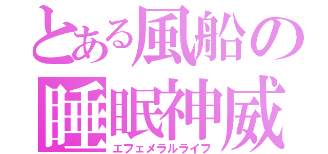 とある風船の睡眠神威（エフェメラルライフ）