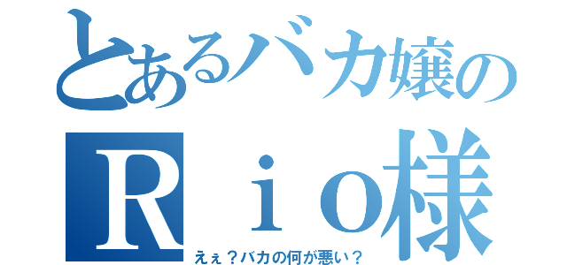 とあるバカ嬢のＲｉｏ様（えぇ？バカの何が悪い？）