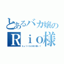 とあるバカ嬢のＲｉｏ様（えぇ？バカの何が悪い？）